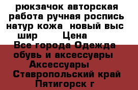 рюкзачок авторская работа ручная роспись натур.кожа  новый выс.31, шир.32, › Цена ­ 11 000 - Все города Одежда, обувь и аксессуары » Аксессуары   . Ставропольский край,Пятигорск г.